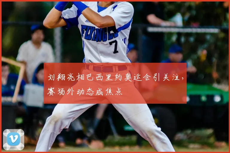 刘翔亮相巴西里约奥运会引关注，赛场外动态成焦点