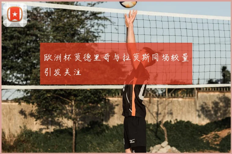 欧洲杯莫德里奇与拉莫斯同场较量引发关注