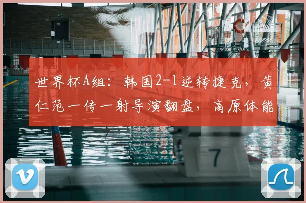 世界杯A组:韩国2-1逆转捷克,黄仁范一传一射导演翻盘,高原体能储备成胜负手