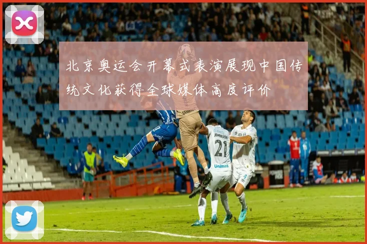 北京奥运会开幕式表演展现中国传统文化获得全球媒体高度评价