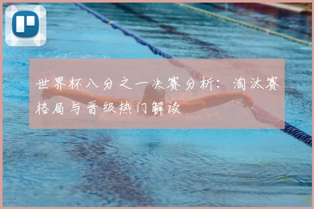 世界杯八分之一决赛分析:淘汰赛格局与晋级热门解读