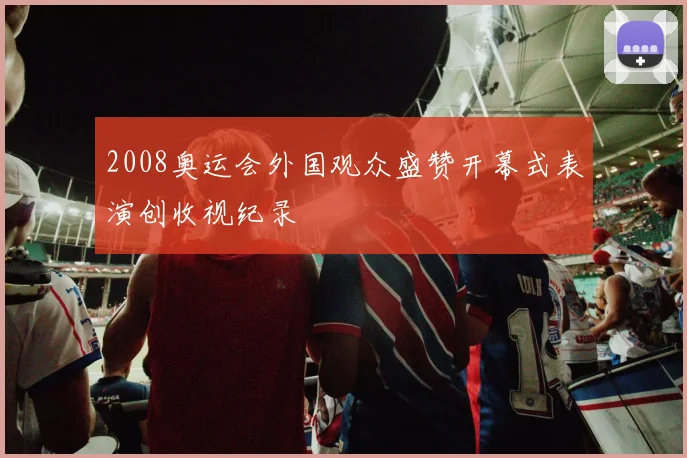 2008奥运会外国观众盛赞开幕式表演创收视纪录