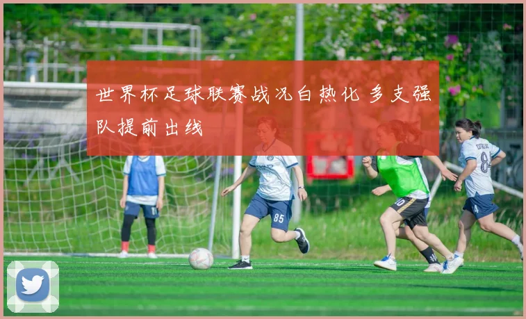 世界杯足球联赛战况白热化 多支强队提前出线
