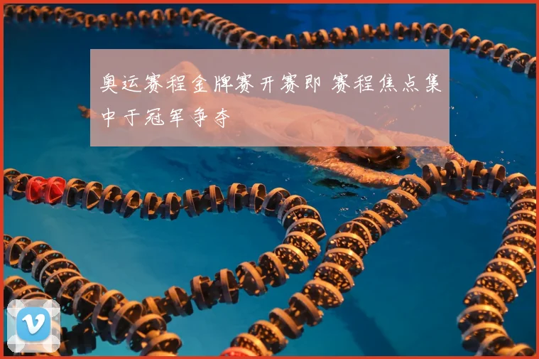 奥运赛程金牌赛开赛即 赛程焦点集中于冠军争夺