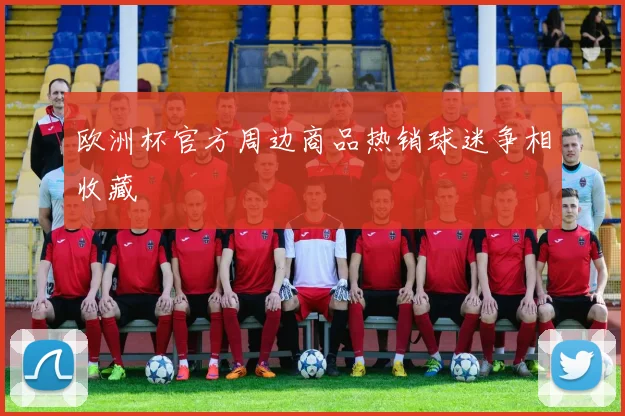 欧洲杯官方周边商品热销球迷争相收藏