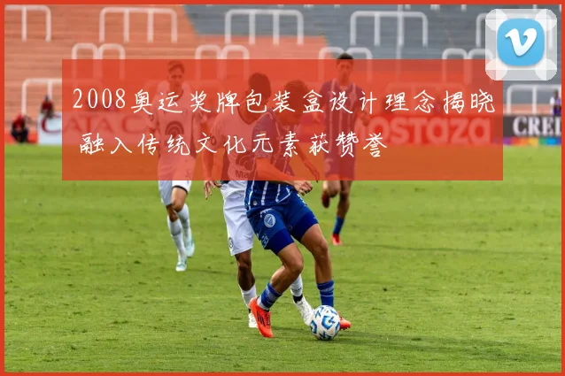 2008奥运奖牌包装盒设计理念揭晓 融入传统文化元素获赞誉