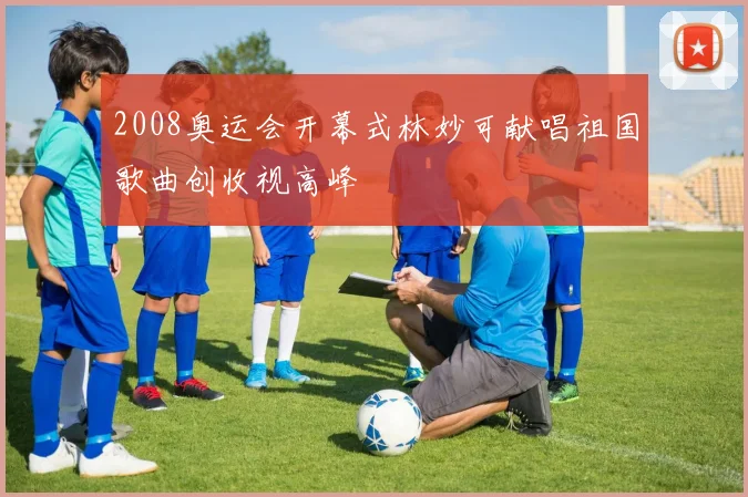 2008奥运会开幕式林妙可献唱祖国歌曲创收视高峰