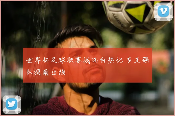 世界杯足球联赛战况白热化 多支强队提前出线
