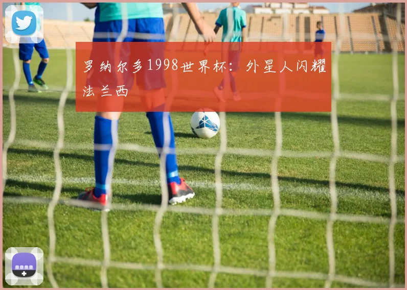 罗纳尔多1998世界杯：外星人闪耀法兰西