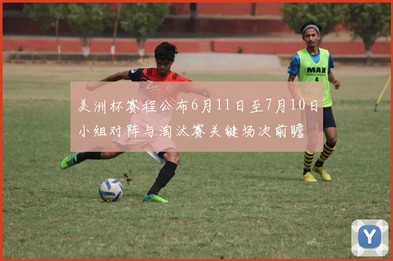 美洲杯赛程公布6月11日至7月10日小组对阵与淘汰赛关键场次前瞻