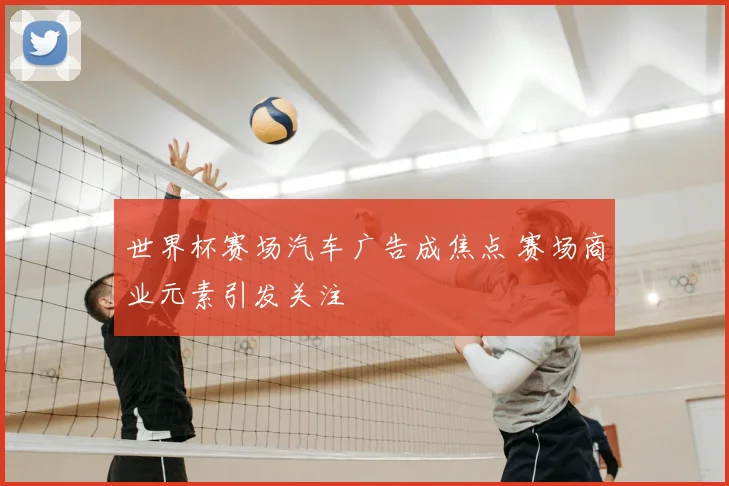 世界杯赛场汽车广告成焦点 赛场商业元素引发关注