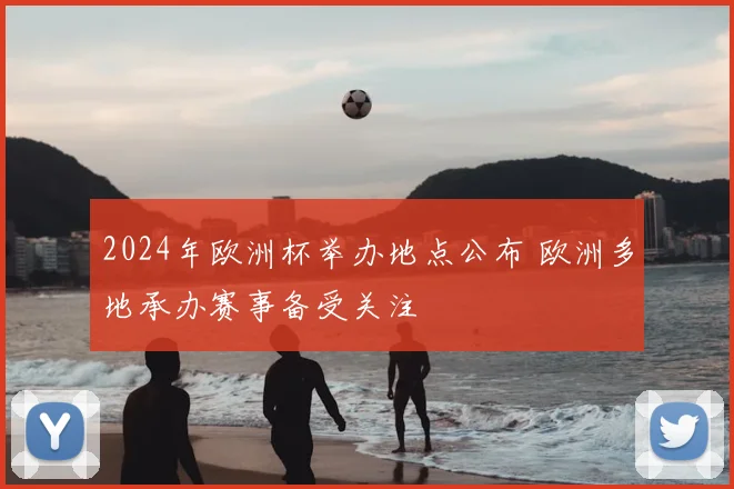2024年欧洲杯举办地点公布 欧洲多地承办赛事备受关注