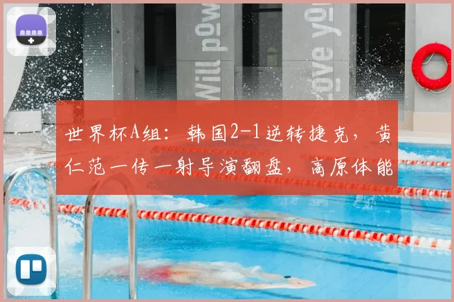 世界杯A组:韩国2-1逆转捷克,黄仁范一传一射导演翻盘,高原体能储备成胜负手