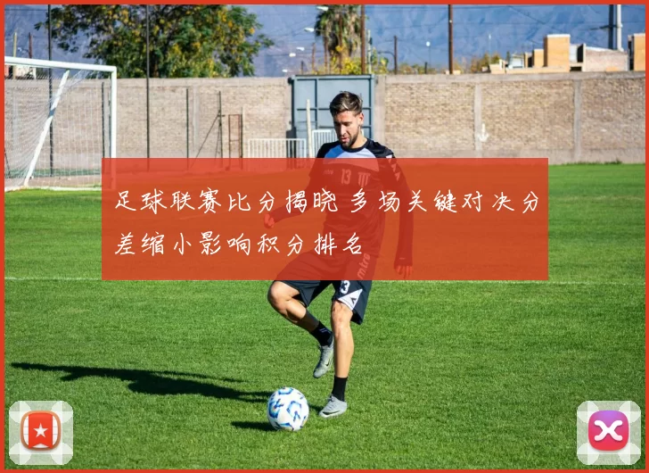足球联赛比分揭晓 多场关键对决分差缩小影响积分排名