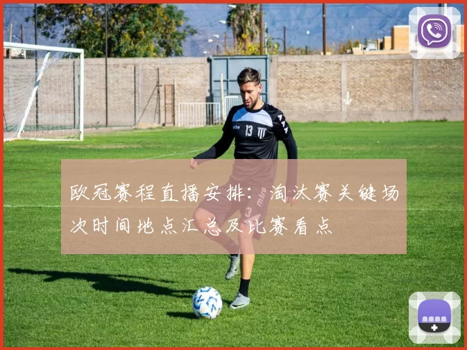 欧冠赛程直播安排：淘汰赛关键场次时间地点汇总及比赛看点
