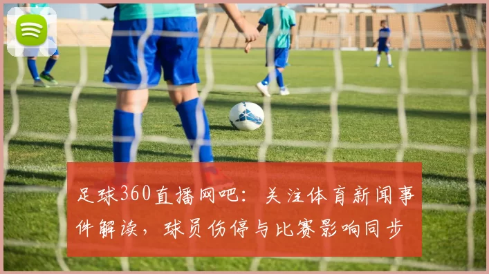 足球360直播网吧：关注体育新闻事件解读，球员伤停与比赛影响同步整理