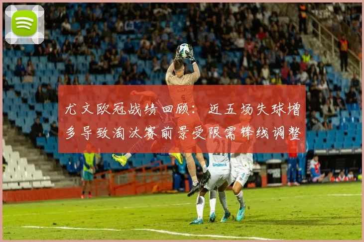 尤文欧冠战绩回顾：近五场失球增多导致淘汰赛前景受限需锋线调整