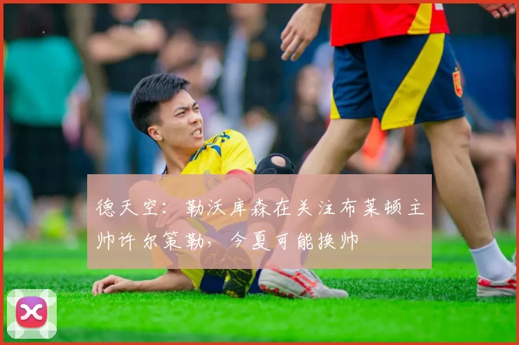 德天空：勒沃库森在关注布莱顿主帅许尔策勒，今夏可能换帅