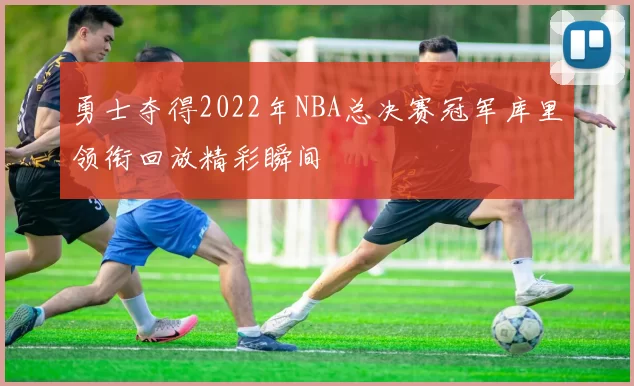 勇士夺得2022年NBA总决赛冠军库里领衔回放精彩瞬间