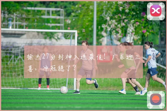 徐杰27分封神入选最佳！广东迎三喜，冲冠稳了？