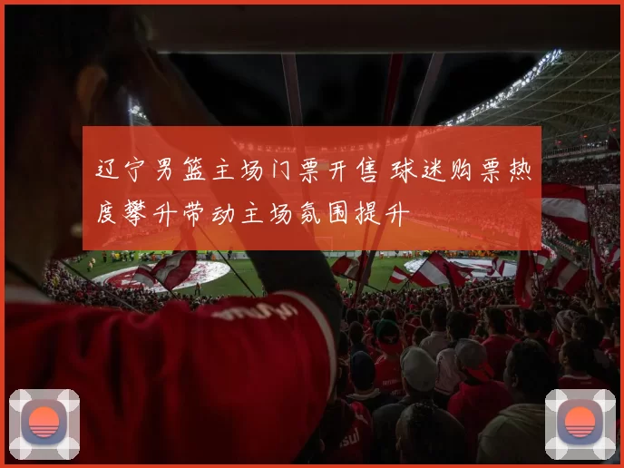 辽宁男篮主场门票开售 球迷购票热度攀升带动主场氛围提升
