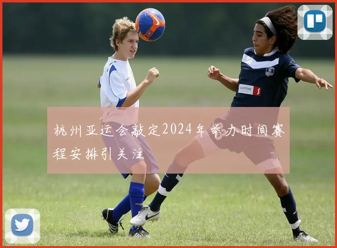 杭州亚运会敲定2024年举办时间赛程安排引关注