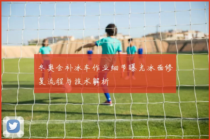 冬奥会补冰车作业细节曝光冰面修复流程与技术解析