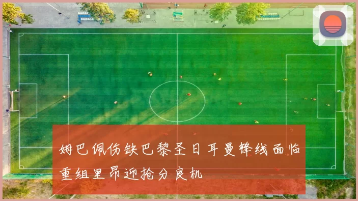 姆巴佩伤缺巴黎圣日耳曼锋线面临重组里昂迎抢分良机