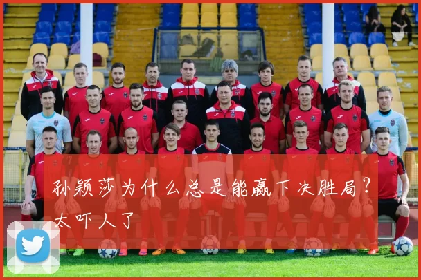 孙颖莎为什么总是能赢下决胜局？太吓人了