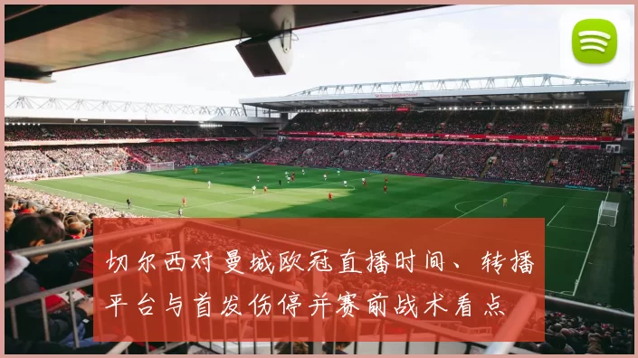 切尔西对曼城欧冠直播时间、转播平台与首发伤停并赛前战术看点