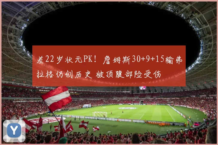 差22岁状元PK！詹姆斯30+9+15输弗拉格仍创历史 被顶腹部险受伤