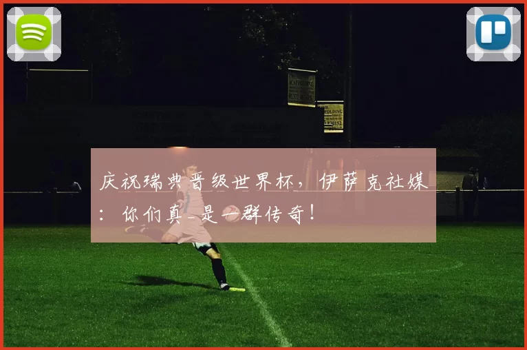 庆祝瑞典晋级世界杯，伊萨克社媒：你们真_是一群传奇！