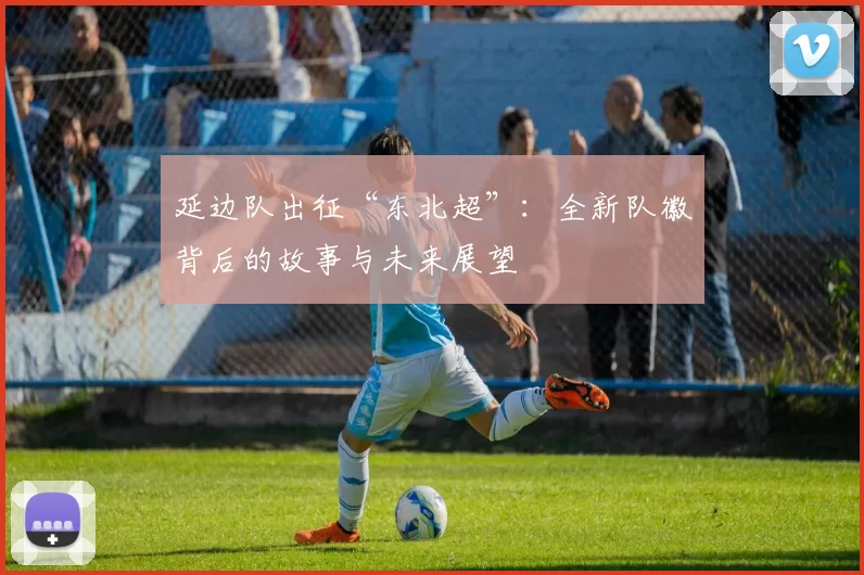 延边队出征“东北超”：全新队徽背后的故事与未来展望