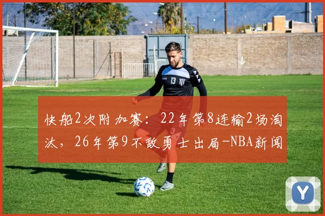 快船2次附加赛：22年第8连输2场淘汰，26年第9不敌勇士出局-NBA新闻