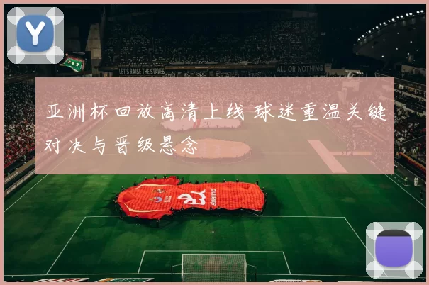 亚洲杯回放高清上线 球迷重温关键对决与晋级悬念