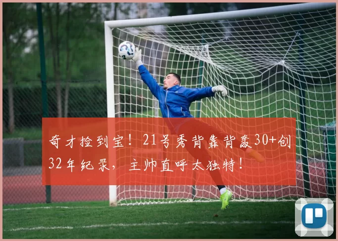 奇才捡到宝！21号秀背靠背轰30+创32年纪录，主帅直呼太独特！