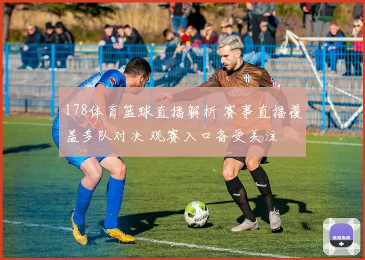 178体育篮球直播解析 赛事直播覆盖多队对决 观赛入口备受关注