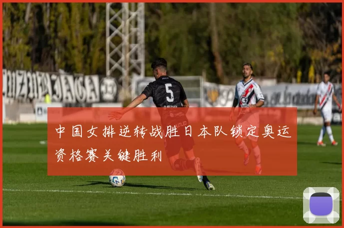 中国女排逆转战胜日本队锁定奥运资格赛关键胜利