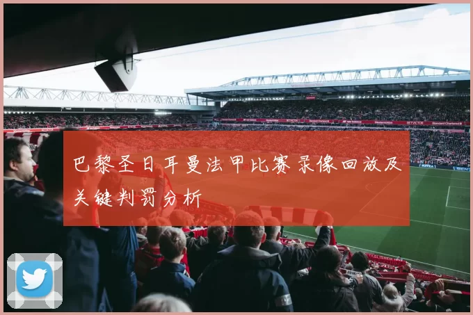 巴黎圣日耳曼法甲比赛录像回放及关键判罚分析